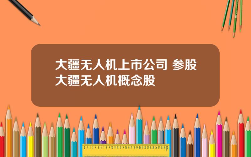大疆无人机上市公司 参股大疆无人机概念股
